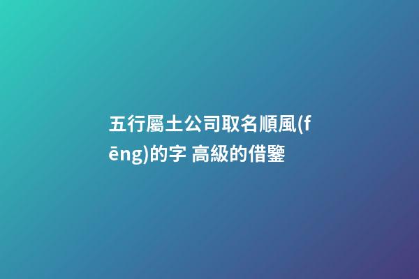五行屬土公司取名順風(fēng)的字 高級的借鑒-第1張-公司起名-玄機派